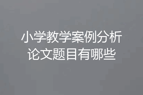 小学教学案例分析论文题目有哪些