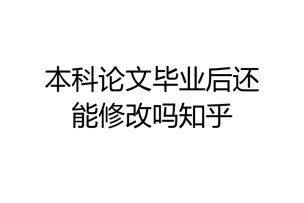 本科论文毕业后还能修改吗知乎