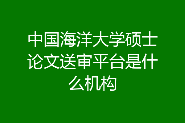 中国海洋大学硕士论文送审平台是什么机构