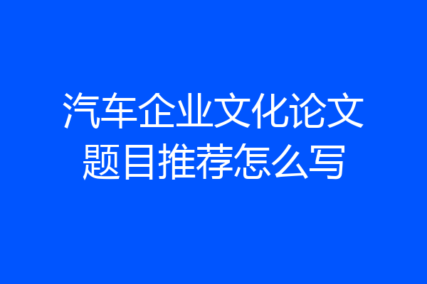 汽车企业文化论文题目推荐怎么写
