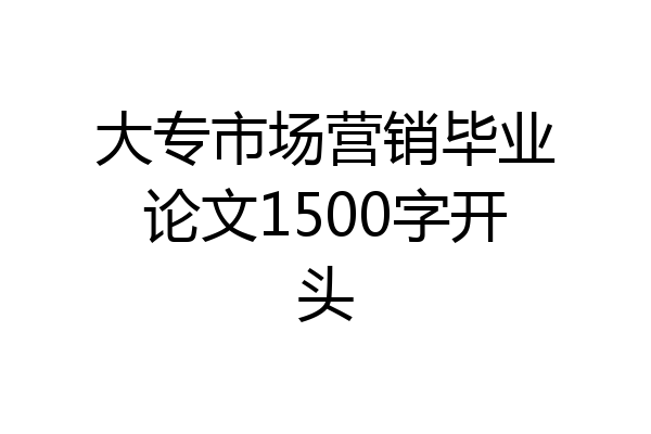 大专市场营销毕业论文1500字开头
