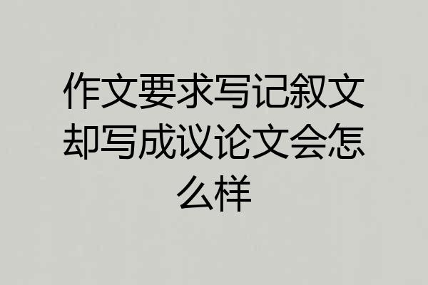 作文要求写记叙文却写成议论文会怎么样