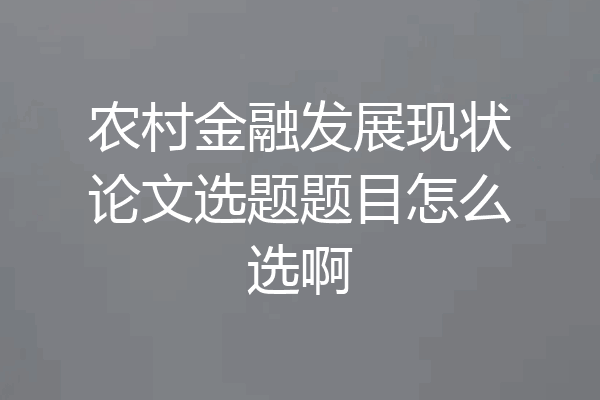 农村金融发展现状论文选题题目怎么选啊