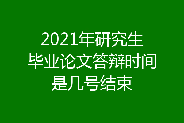 2021年研究生毕业论文答辩时间是几号结束