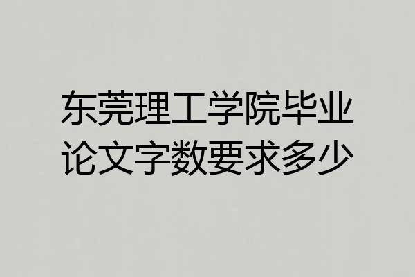 东莞理工学院毕业论文字数要求多少