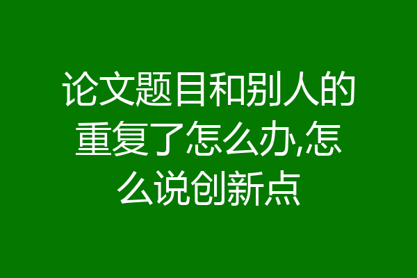 论文题目和别人的重复了怎么办,怎么说创新点