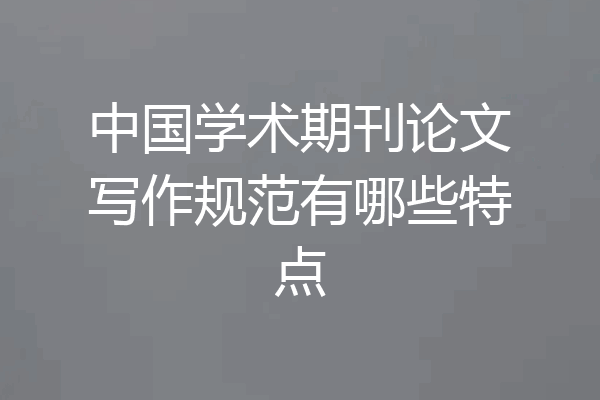 中国学术期刊论文写作规范有哪些特点