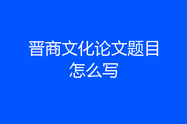 晋商文化论文题目怎么写