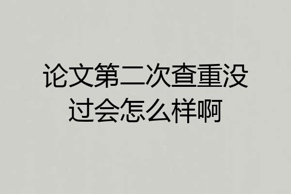 论文第二次查重没过会怎么样啊