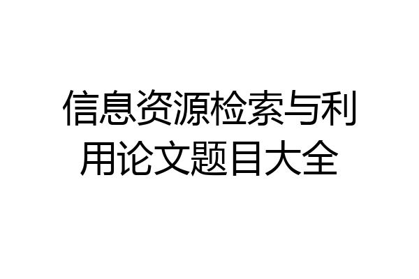 信息资源检索与利用论文题目大全