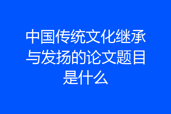 中国传统文化继承与发扬的论文题目是什么