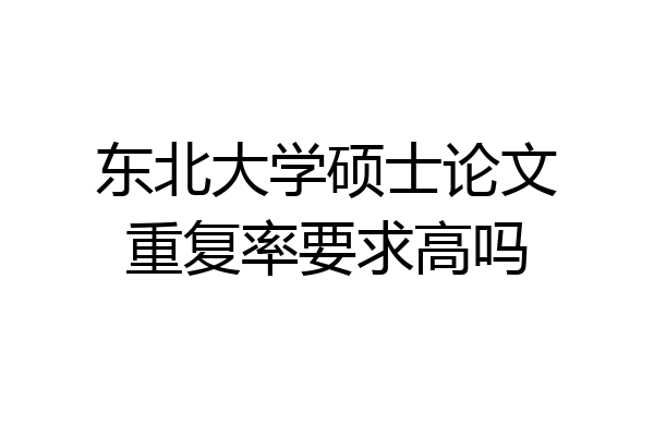 东北大学硕士论文重复率要求高吗