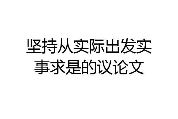 坚持从实际出发实事求是的议论文