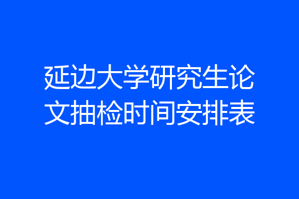延边大学研究生论文抽检时间安排表