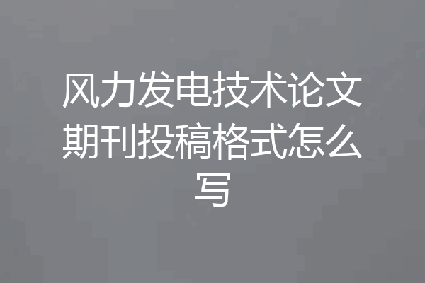 风力发电技术论文期刊投稿格式怎么写