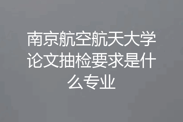 南京航空航天大学论文抽检要求是什么专业