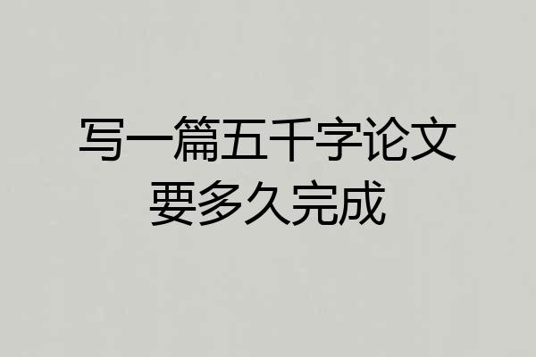 写一篇五千字论文要多久完成
