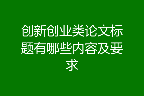 创新创业类论文标题有哪些内容及要求