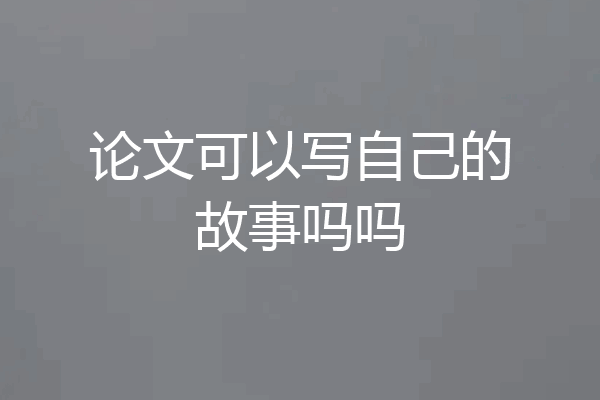 论文可以写自己的故事吗吗