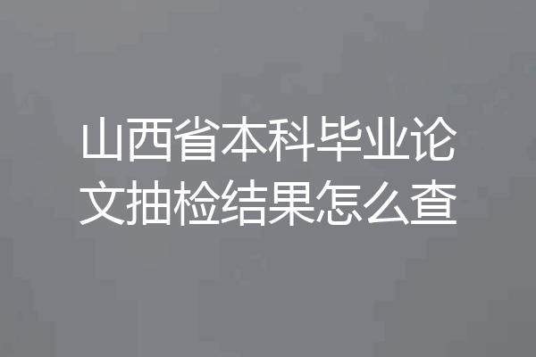 山西省本科毕业论文抽检结果怎么查
