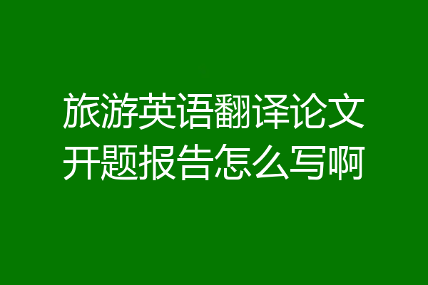 旅游英语翻译论文开题报告怎么写啊