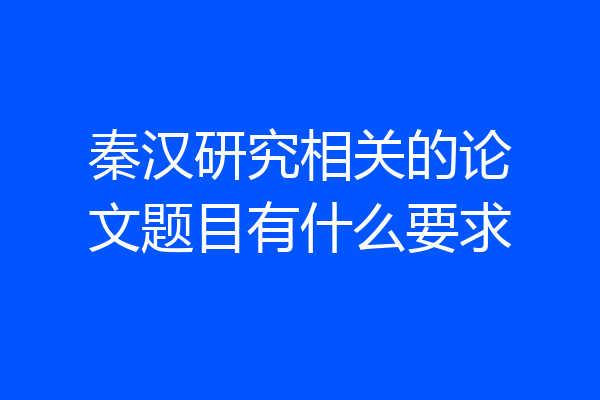 秦汉研究相关的论文题目有什么要求