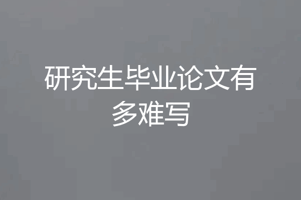 研究生毕业论文有多难写