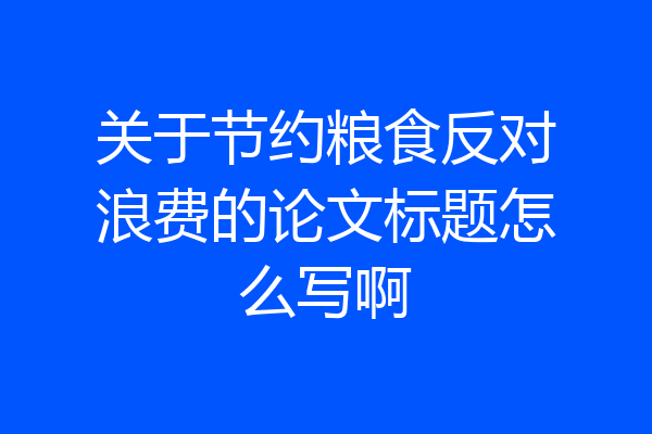 关于节约粮食反对浪费的论文标题怎么写啊