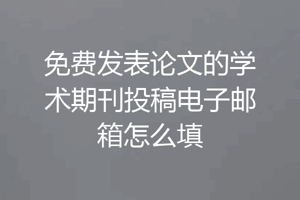 免费发表论文的学术期刊投稿电子邮箱怎么填