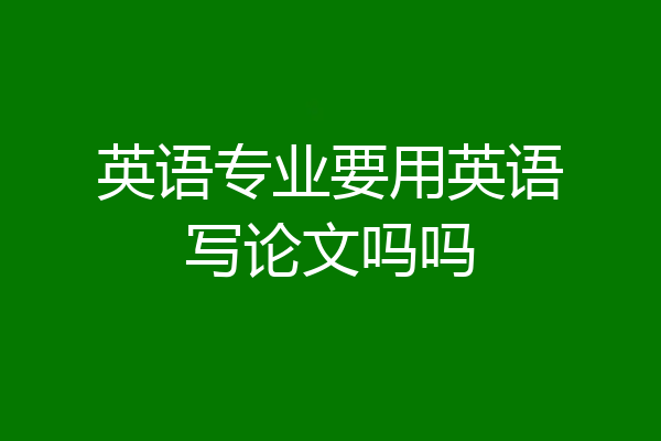 英语专业要用英语写论文吗吗
