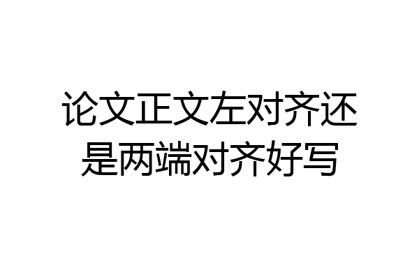 论文正文左对齐还是两端对齐好写