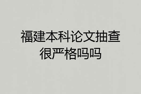 福建本科论文抽查很严格吗吗