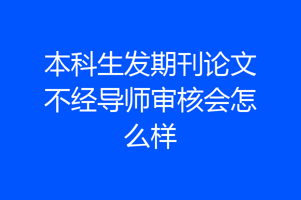 本科生发期刊论文不经导师审核会怎么样