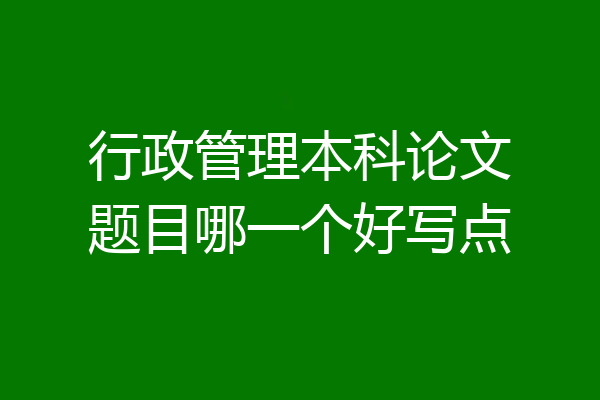 行政管理本科论文题目哪一个好写点