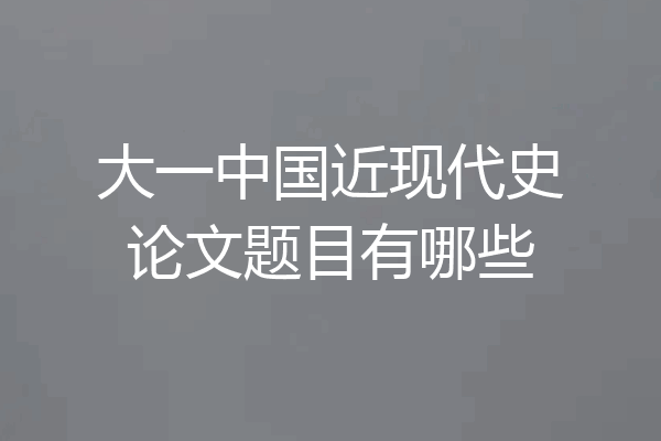大一中国近现代史论文题目有哪些
