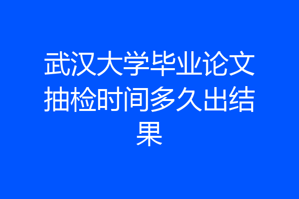 武汉大学毕业论文抽检时间多久出结果