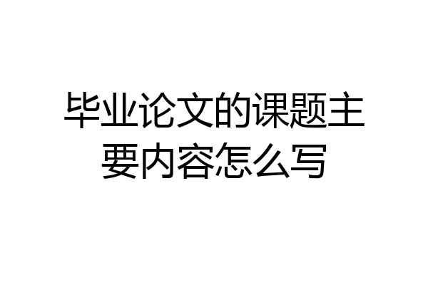 毕业论文的课题主要内容怎么写