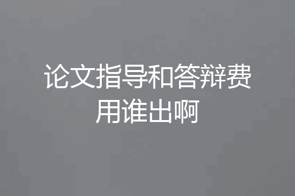 论文指导和答辩费用谁出啊