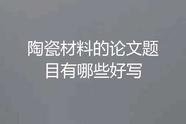 陶瓷材料的论文题目有哪些好写