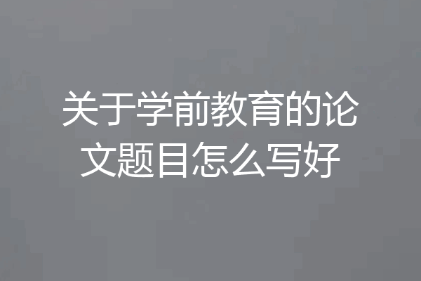 关于学前教育的论文题目怎么写好
