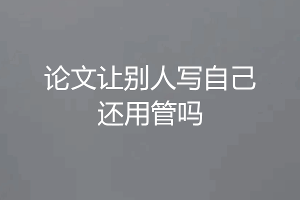 论文让别人写自己还用管吗