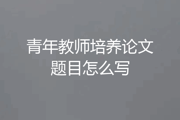 青年教师培养论文题目怎么写