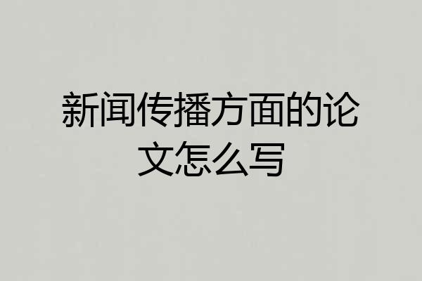 新闻传播方面的论文怎么写