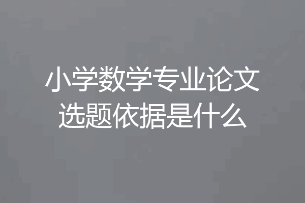 小学数学专业论文选题依据是什么