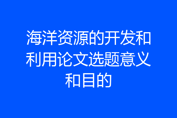 海洋资源的开发和利用论文选题意义和目的