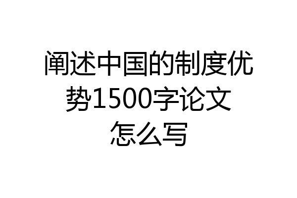 阐述中国的制度优势1500字论文怎么写