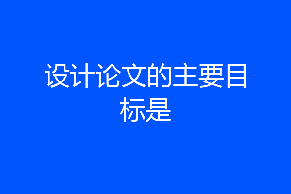 设计论文的主要目标是
