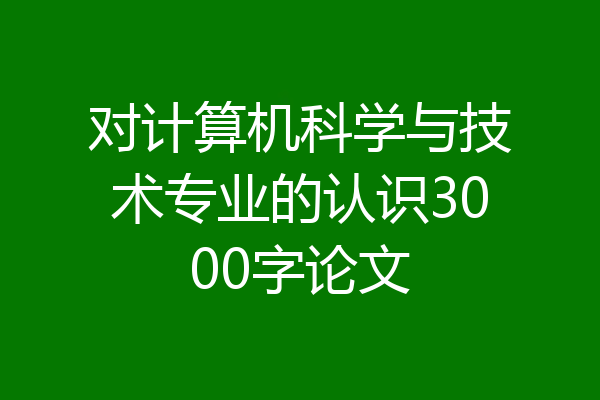 对计算机科学与技术专业的认识3000字论文