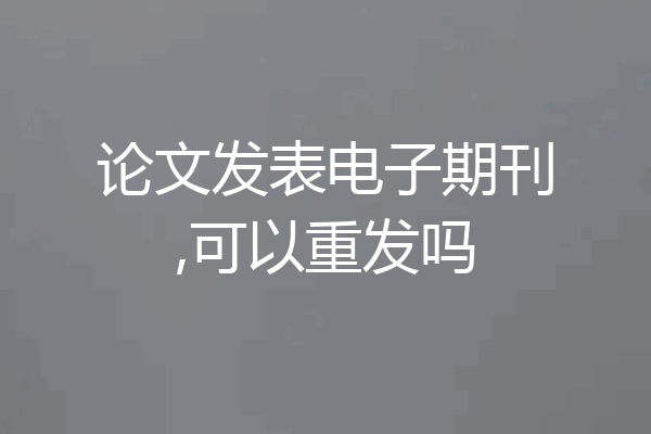 论文发表电子期刊,可以重发吗