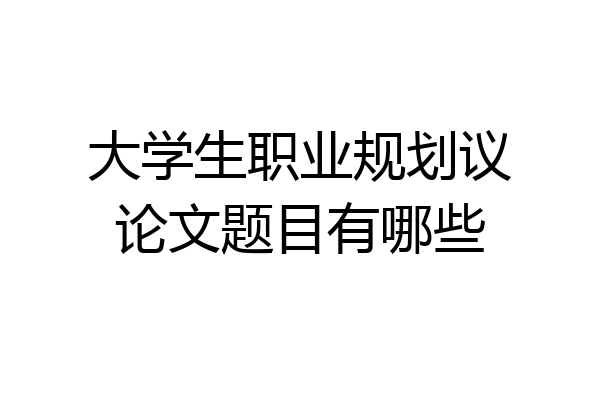 大学生职业规划议论文题目有哪些